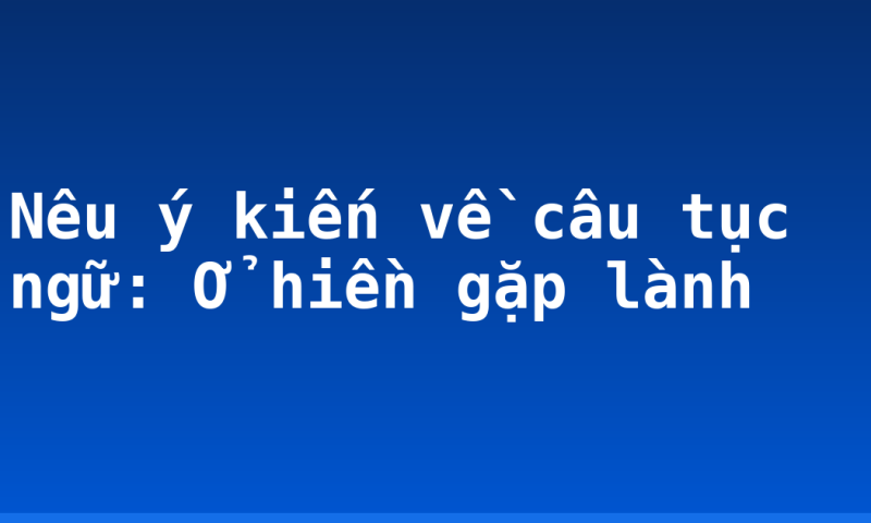Nêu ý kiến về câu tục ngữ: Ở hiền gặp lành