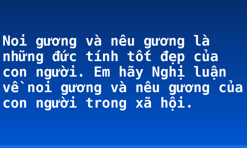 Noi gương và nêu gương là những đức tính tốt đẹp của con người. Em hãy Nghị luận về noi gương và nêu gương của con người trong xã hội.