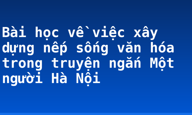 Bài học về việc xây dựng nếp sống văn hóa trong truyện ngắn Một người Hà Nội