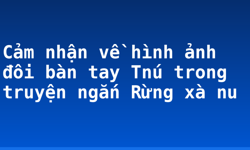 Cảm nhận về hình ảnh đôi bàn tay Tnú trong truyện ngắn Rừng xà nu