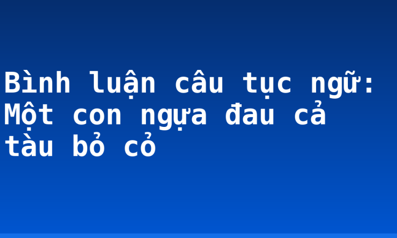 Bình luận câu tục ngữ: Một con ngựa đau cả tàu bỏ cỏ