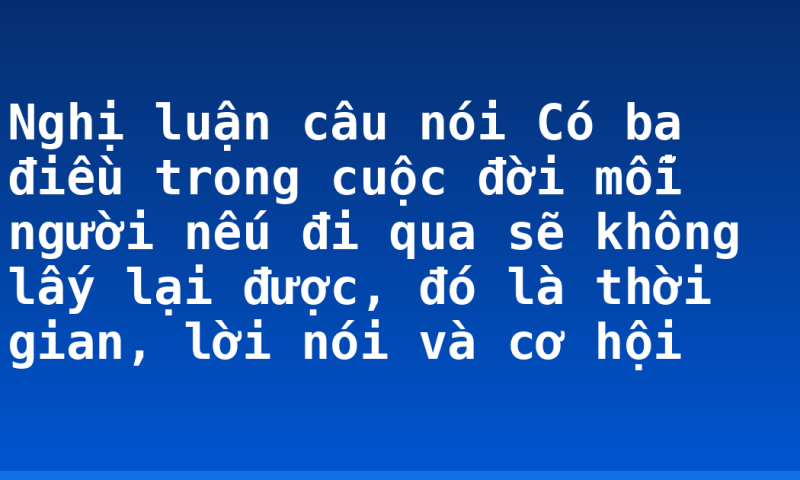 Nghị luận câu nói Có ba điều trong cuộc đời mỗi người nếu đi qua sẽ không lấy lại được, đó là thời gian, lời nói và cơ hội