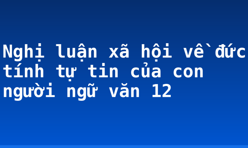 Nghị luận xã hội về đức tính tự tin của con người ngữ văn 12