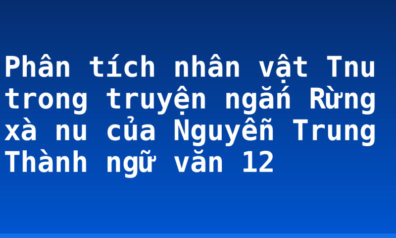 Phân tích nhân vật Tnu trong truyện ngắn Rừng xà nu của Nguyễn Trung Thành ngữ văn 12