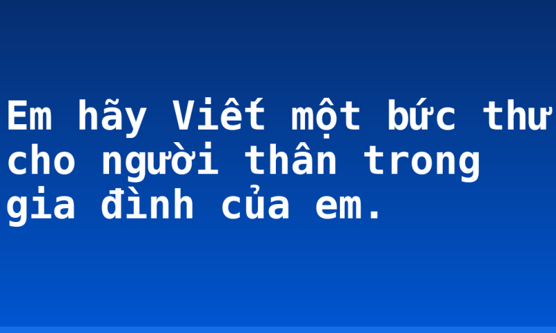 Em hãy Viết một bức thư cho người thân trong gia đình của em.