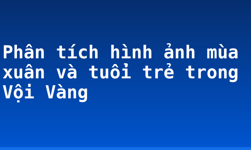 Phân tích hình ảnh mùa xuân và tuổi trẻ trong Vội Vàng