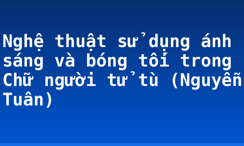 Nghệ thuật sử dụng ánh sáng và bóng tối trong Chữ người tử tù (Nguyễn Tuân)