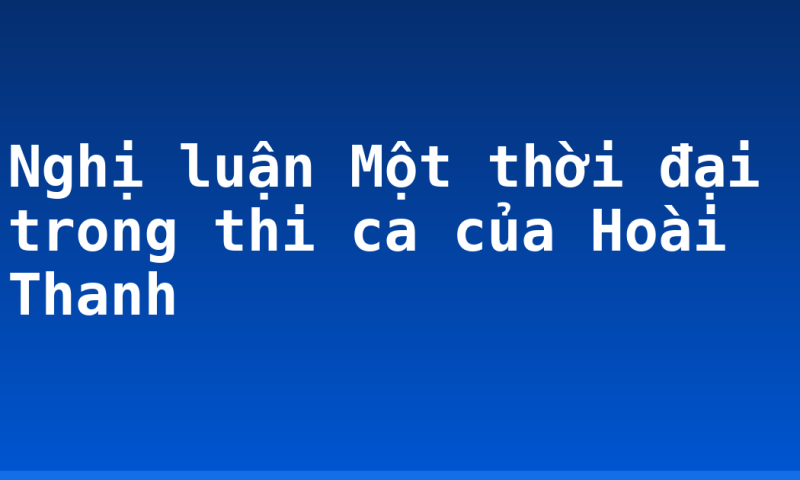 Nghị luận Một thời đại trong thi ca của Hoài Thanh