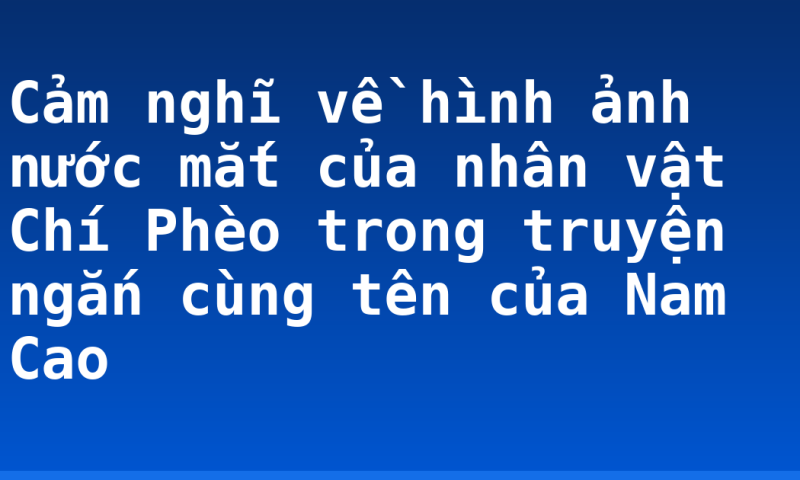 Cảm nghĩ về hình ảnh nước mắt của nhân vật Chí Phèo trong truyện ngắn cùng tên của Nam Cao