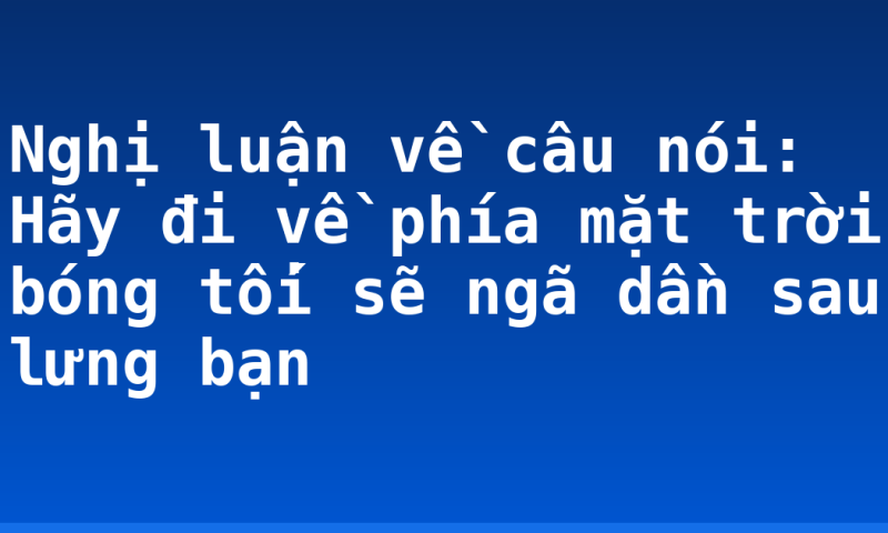 Nghị luận về câu nói: Hãy đi về phía mặt trời bóng tối sẽ ngã dần sau lưng bạn