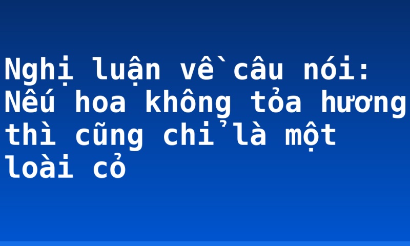 Nghị luận về câu nói: Nếu hoa không tỏa hương thì cũng chỉ là một loài cỏ
