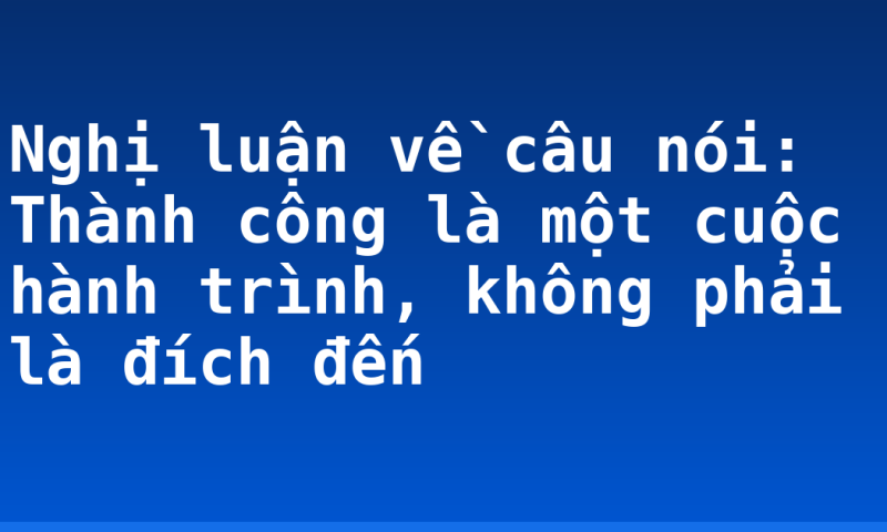Nghị luận về câu nói: Thành công là một cuộc hành trình, không phải là đích đến