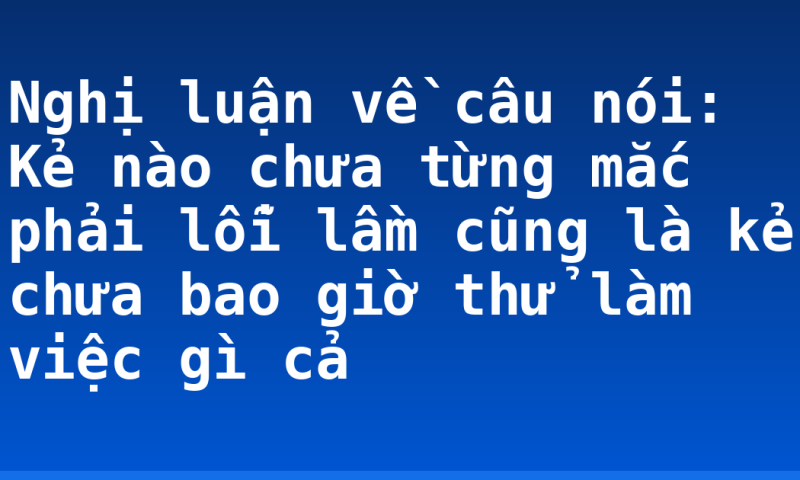 Nghị luận về câu nói: Kẻ nào chưa từng mắc phải lỗi lầm cũng là kẻ chưa bao giờ thử làm việc gì cả