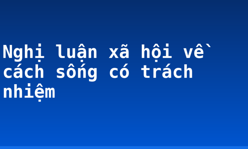 Nghị luận xã hội về cách sống có trách nhiệm