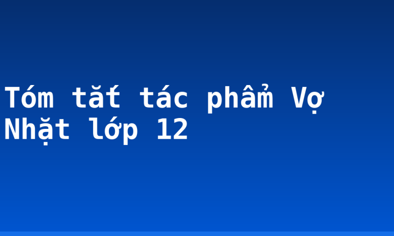 Tóm tắt tác phẩm Vợ Nhặt lớp 12