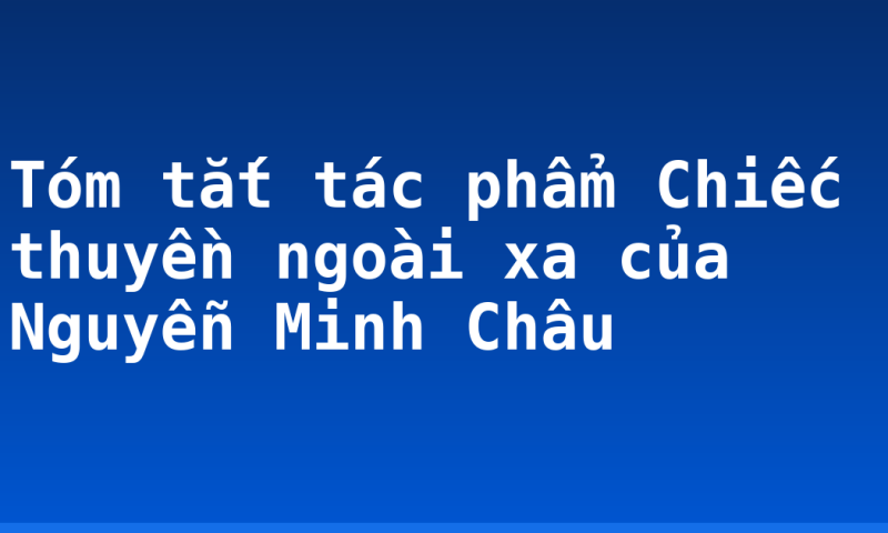 Tóm tắt tác phẩm Chiếc thuyền ngoài xa của Nguyễn Minh Châu