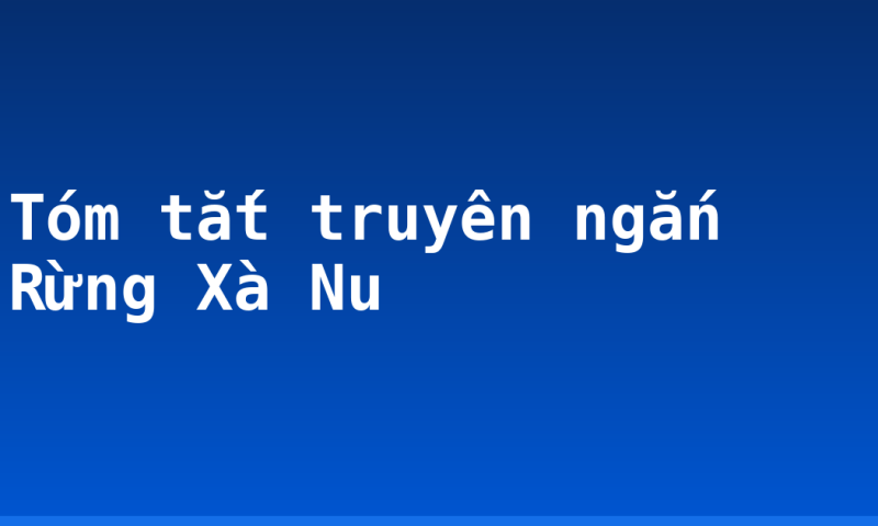 Tóm tắt truyên ngắn Rừng Xà Nu