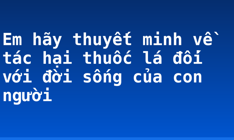 Em hãy thuyết minh về tác hại thuốc lá đối với đời sống của con người