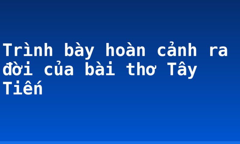 Trình bày hoàn cảnh ra đời của bài thơ Tây Tiến