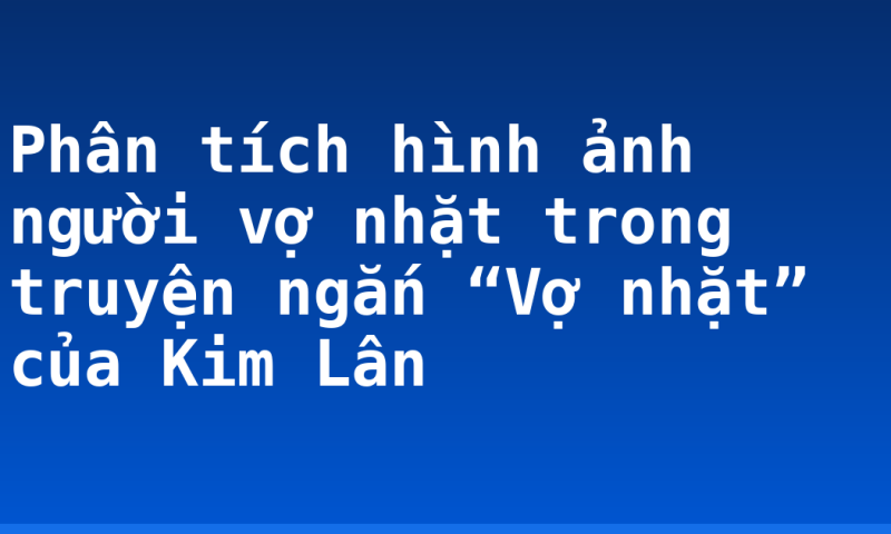 Phân tích hình ảnh người vợ nhặt trong truyện ngắn “Vợ nhặt” của Kim Lân