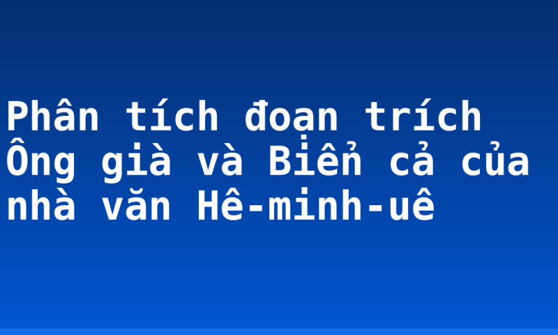 Phân tích đoạn trích Ông già và Biển cả của nhà văn Hê-minh-uê