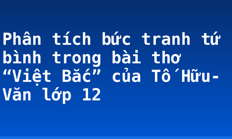 Phân tích bức tranh tứ bình trong bài thơ “Việt Bắc” của Tố Hữu- Văn lớp 12