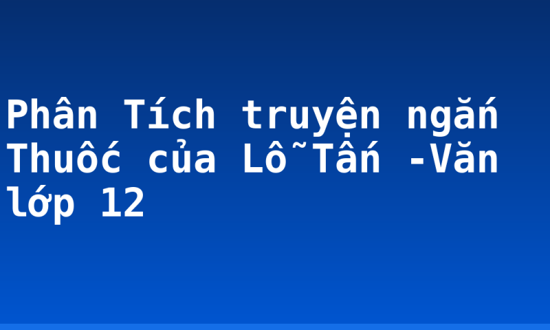 Phân Tích truyện ngắn Thuốc của Lỗ Tấn -Văn lớp 12