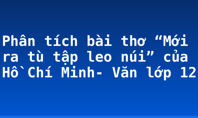 Phân tích bài thơ “Mới ra tù tập leo núi” của Hồ Chí Minh- Văn lớp 12