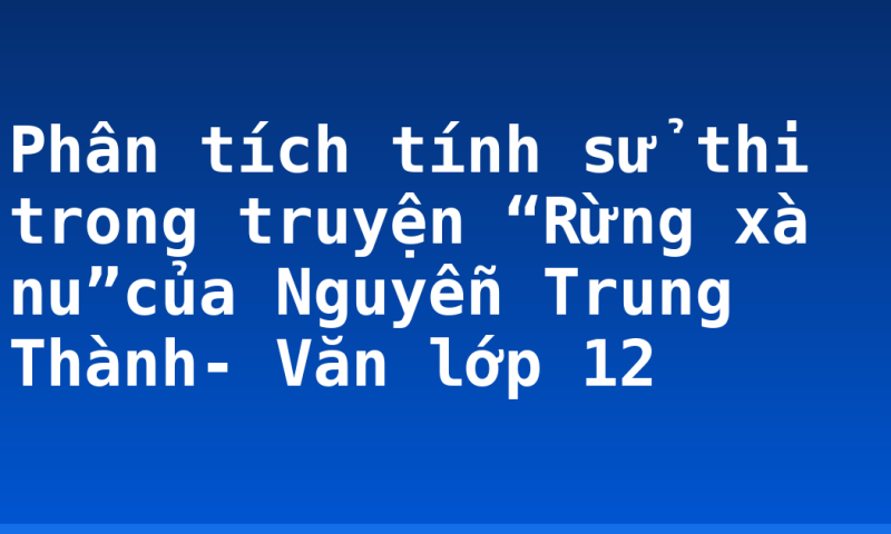 Phân tích tính sử thi trong truyện “Rừng xà nu”của Nguyễn Trung Thành- Văn lớp 12