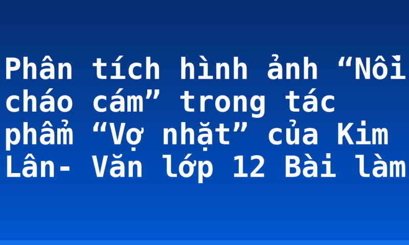 Phân tích hình ảnh “Nồi cháo cám” trong tác phẩm “Vợ nhặt” của Kim Lân- Văn lớp 12 Bài làm