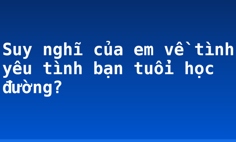 Suy nghĩ của em về tình yêu tình bạn tuổi học đường?