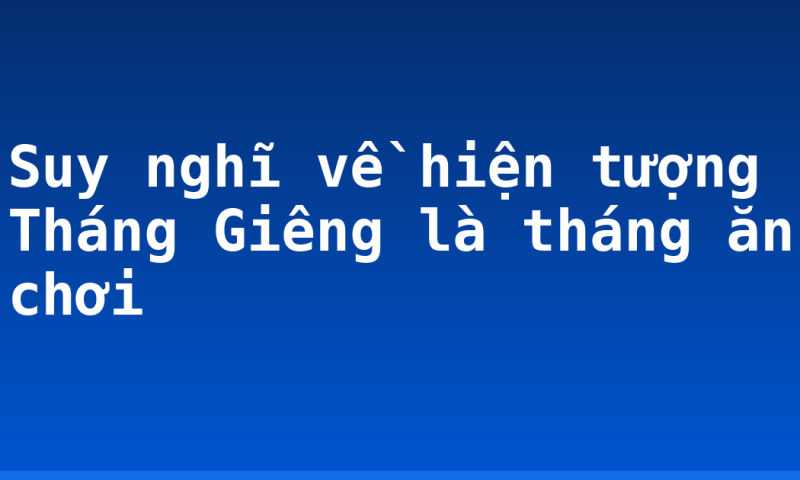 Suy nghĩ về hiện tượng Tháng Giêng là tháng ăn chơi