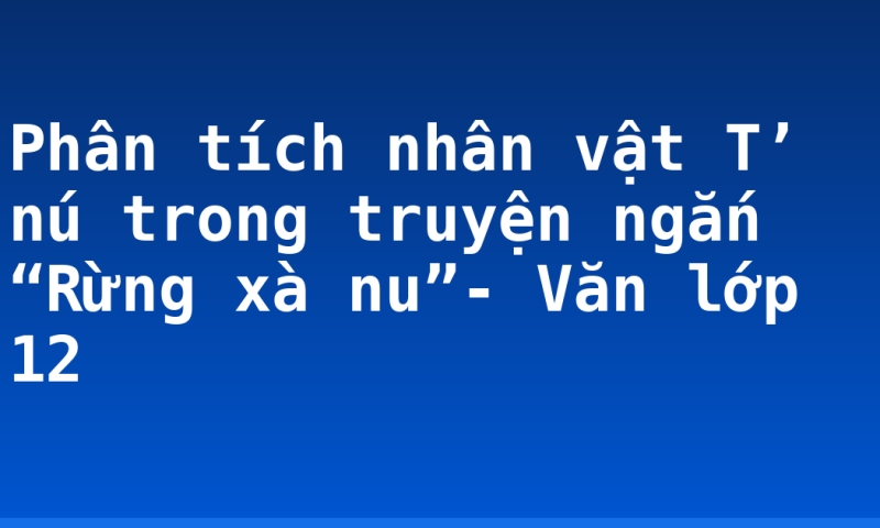 Phân tích nhân vật T’ nú trong truyện ngắn “Rừng xà nu”- Văn lớp 12