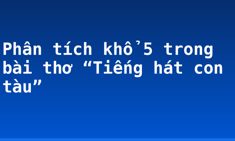 Phân tích khổ 5 trong bài thơ “Tiếng hát con tàu”