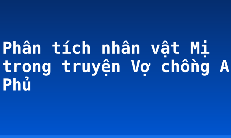 Phân tích nhân vật Mị trong truyện Vợ chồng A Phủ