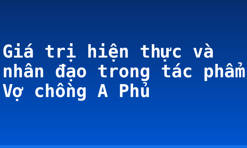 Giá trị hiện thực và nhân đạo trong tác phẩm Vợ chồng A Phủ