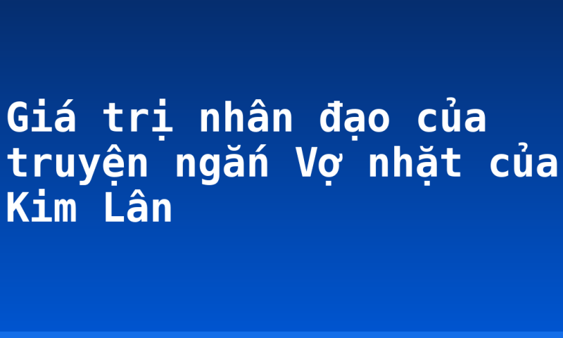 Giá trị nhân đạo của truyện ngắn Vợ nhặt của Kim Lân
