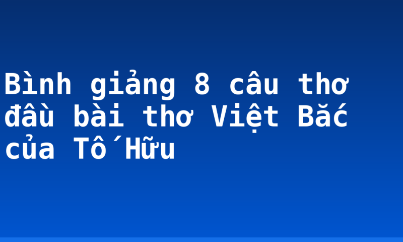 Bình giảng 8 câu thơ đầu bài thơ Việt Bắc của Tố Hữu