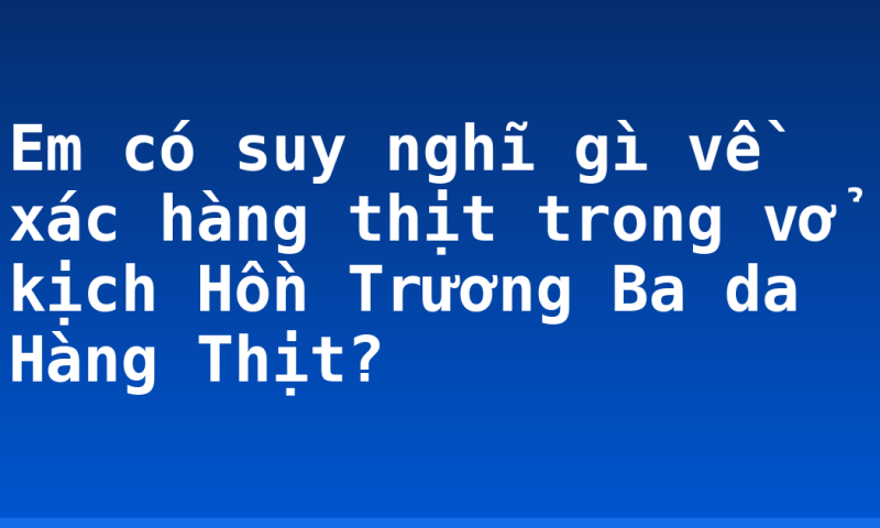 Em có suy nghĩ gì về xác hàng thịt trong vở kịch Hồn Trương Ba da Hàng Thịt?