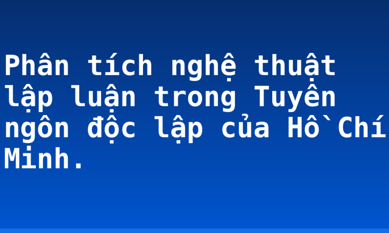 Phân tích nghệ thuật lập luận trong Tuyên ngôn độc lập của Hồ Chí Minh.
