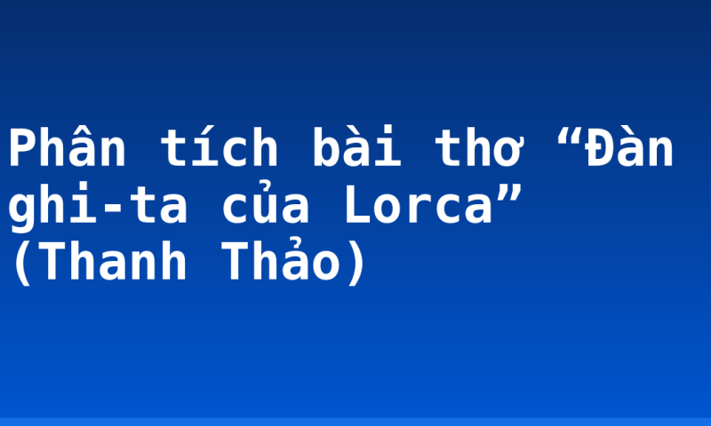 Phân tích bài thơ “Đàn ghi-ta của Lorca” (Thanh Thảo)