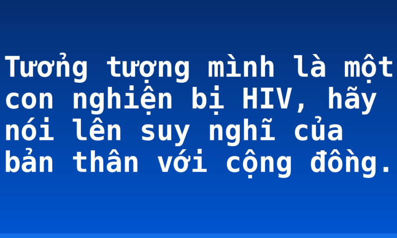 Tưởng tượng mình là một con nghiện bị HIV, hãy nói lên suy nghĩ của bản thân với cộng đồng.