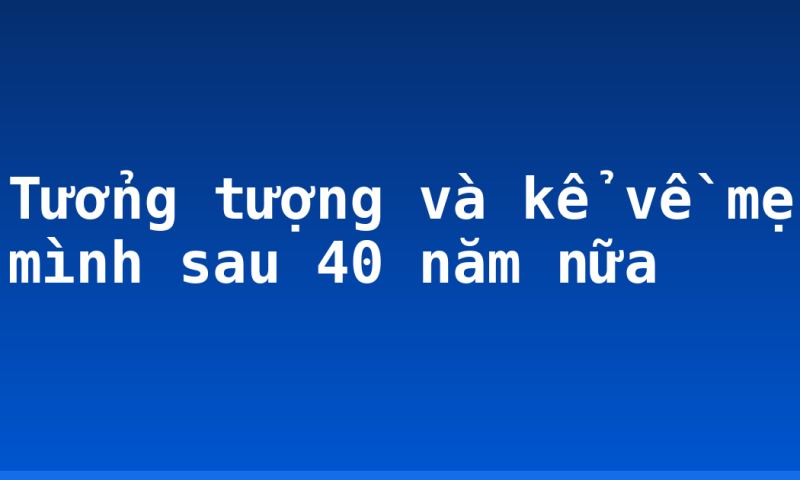 Tưởng tượng và kể về mẹ mình sau 40 năm nữa