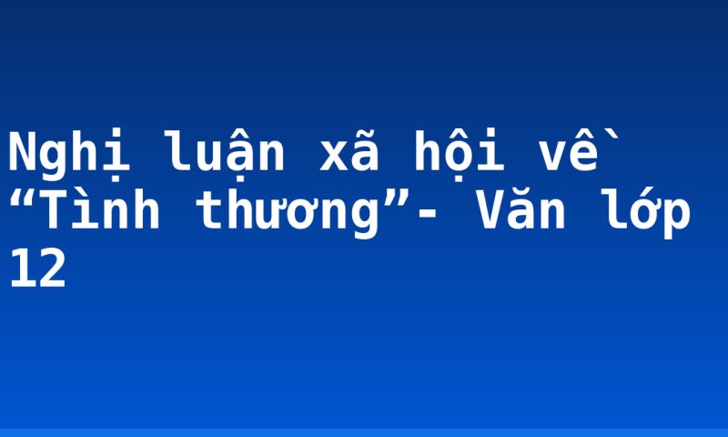 Nghị luận xã hội về “Tình thương”- Văn lớp 12