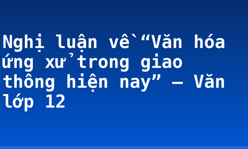 Nghị luận về “Văn hóa ứng xử trong giao thông hiện nay” – Văn lớp 12