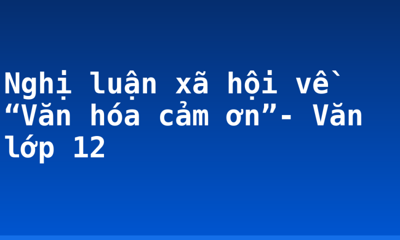 Nghị luận xã hội về “Văn hóa cảm ơn”- Văn lớp 12