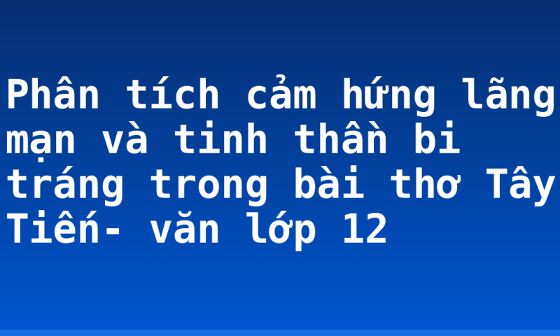 Phân tích cảm hứng lãng mạn và tinh thần bi tráng trong bài thơ Tây Tiến- văn lớp 12