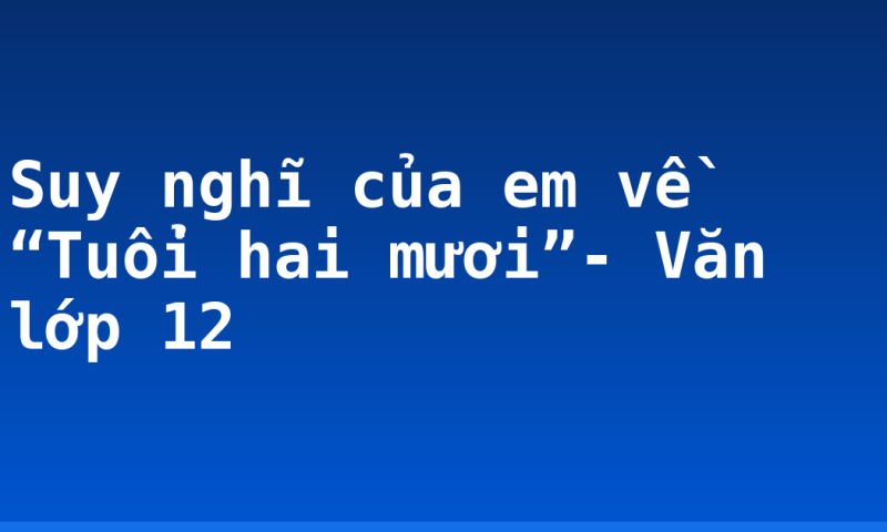 Suy nghĩ của em về “Tuổi hai mươi”- Văn lớp 12
