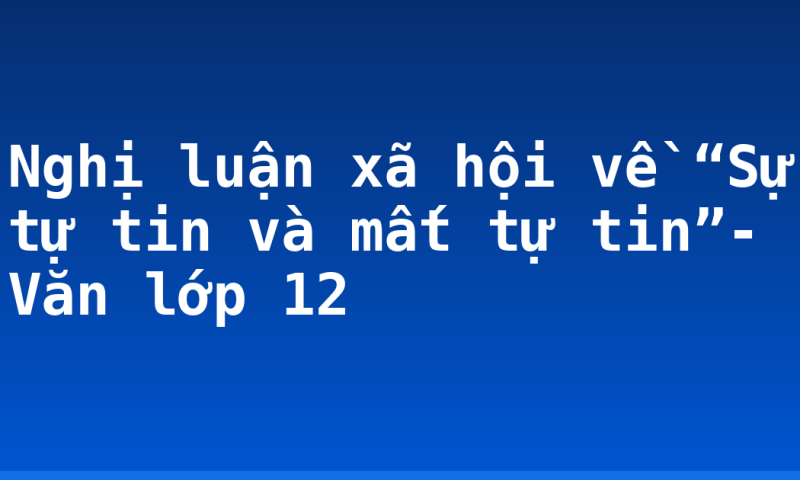 Nghị luận xã hội về “Sự tự tin và mất tự tin”- Văn lớp 12