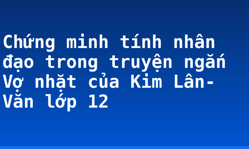 Chứng minh tính nhân đạo trong truyện ngắn Vợ nhặt của Kim Lân- Văn lớp 12